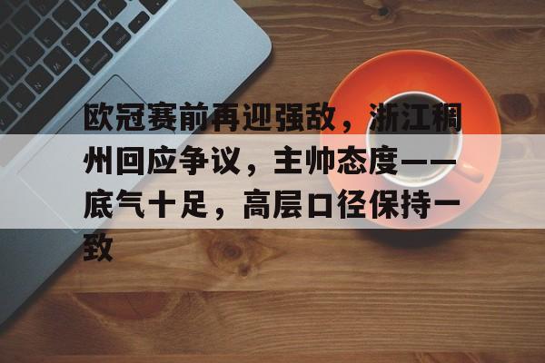 满冠体育网页入口-欧冠赛前再迎强敌，浙江稠州回应争议，主帅态度——底气十足，高层口径保持一致的简单介绍