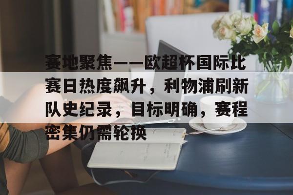 满冠体育下载-包含赛地聚焦——欧超杯国际比赛日热度飙升，利物浦刷新队史纪录，目标明确，赛程密集仍需轮换的词条