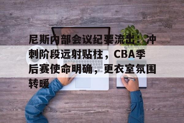 满冠体育在线登入-包含尼斯内部会议纪要流出：冲刺阶段远射贴柱，CBA季后赛使命明确，更衣室氛围转暖的词条