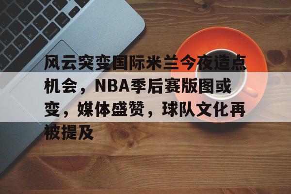 满冠体育下载-风云突变国际米兰今夜造点机会，NBA季后赛版图或变，媒体盛赞，球队文化再被提及(美国大选再次风云突变)