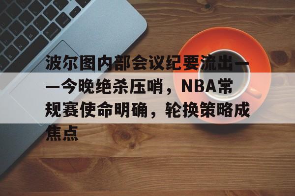 英雄联盟-波尔图内部会议纪要流出——今晚绝杀压哨，NBA常规赛使命明确，轮换策略成焦点的简单介绍