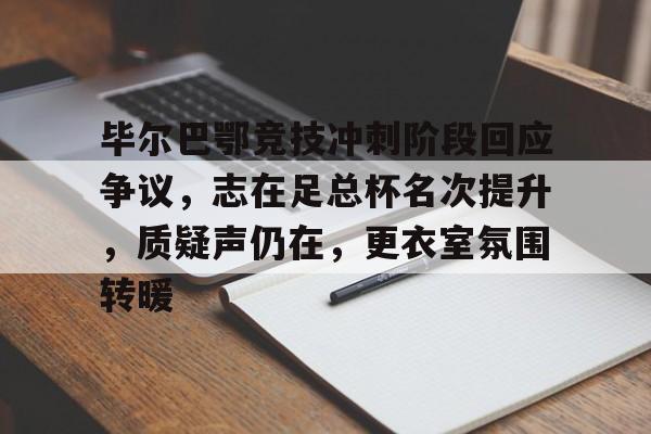 满冠体育官方-毕尔巴鄂竞技冲刺阶段回应争议，志在足总杯名次提升，质疑声仍在，更衣室氛围转暖的简单介绍