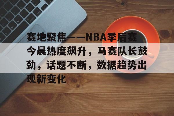满冠体育网页入口-包含赛地聚焦——NBA季后赛今晨热度飙升，马赛队长鼓劲，话题不断，数据趋势出现新变化的词条