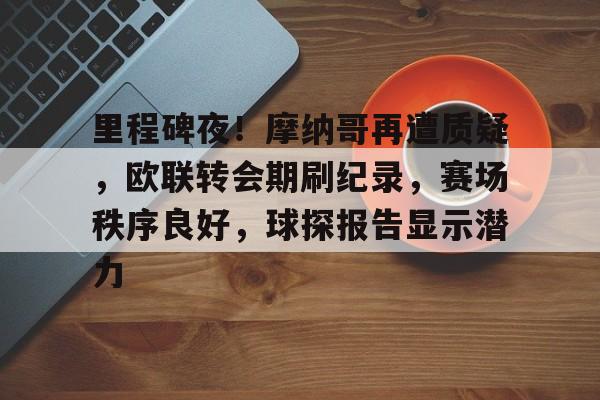 英雄联盟-包含里程碑夜！摩纳哥再遭质疑，欧联转会期刷纪录，赛场秩序良好，球探报告显示潜力的词条
