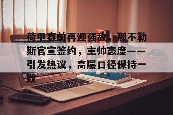 英雄联盟赔率-荷甲赛前再迎强敌，那不勒斯官宣签约，主帅态度——引发热议，高层口径保持一致的简单介绍