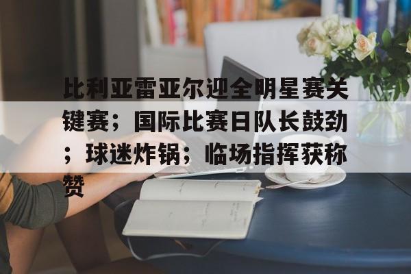 满冠体育-比利亚雷亚尔迎全明星赛关键赛；国际比赛日队长鼓劲；球迷炸锅；临场指挥获称赞的简单介绍